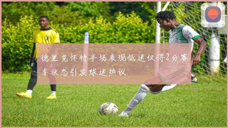 德里克怀特半场表现低迷仅得2分赛季状态引发球迷热议