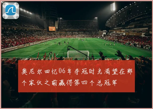 奥尼尔回忆06年夺冠时光渴望在那个家伙之前赢得第四个总冠军