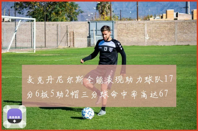 麦克丹尼尔斯全能表现助力球队17分6板5助2帽三分球命中率高达67
