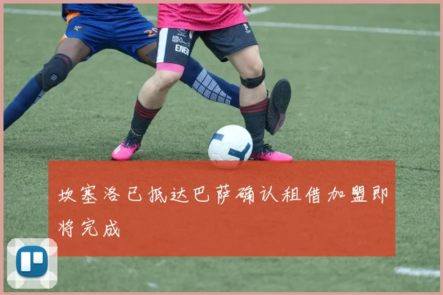 坎塞洛已抵达巴萨确认租借加盟即将完成
