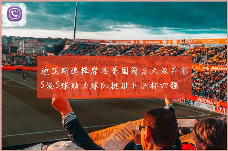 迪亚斯选择摩洛哥国籍后大放异彩5场5球助力球队挺进非洲杯四强